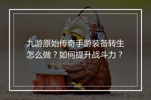 九游原始传奇手游装备转生怎么做？如何提升战斗力？
