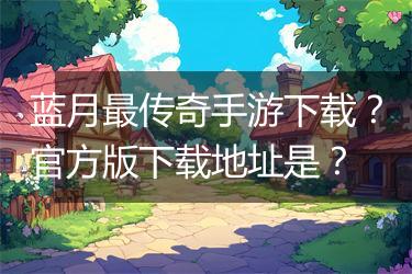 蓝月最传奇手游下载？官方版下载地址是？