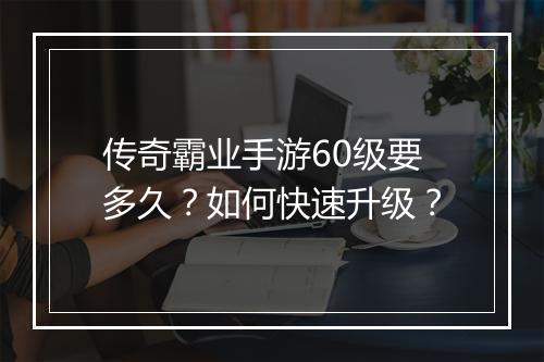 传奇霸业手游60级要多久？如何快速升级？
