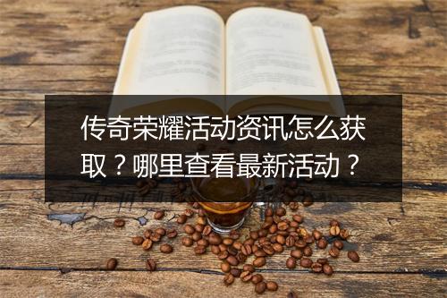 传奇荣耀活动资讯怎么获取？哪里查看最新活动？