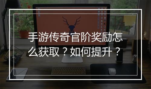 手游传奇官阶奖励怎么获取？如何提升？