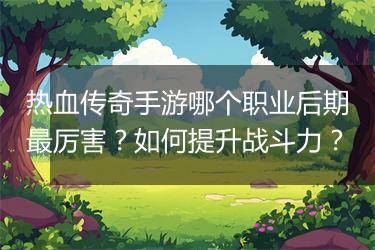 热血传奇手游哪个职业后期最厉害？如何提升战斗力？
