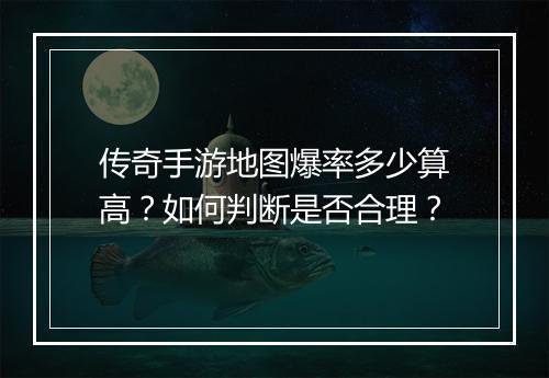 传奇手游地图爆率多少算高？如何判断是否合理？