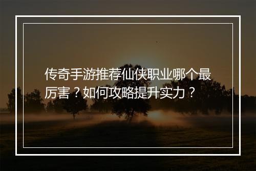 传奇手游推荐仙侠职业哪个最厉害？如何攻略提升实力？