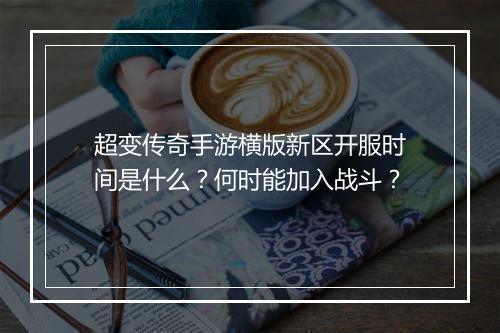 超变传奇手游横版新区开服时间是什么？何时能加入战斗？