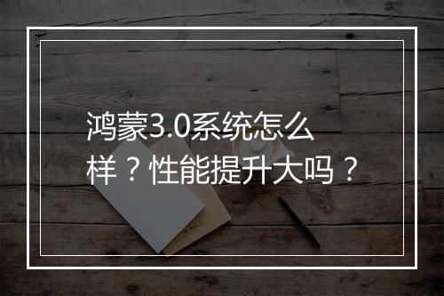 鸿蒙3.0系统怎么样？性能提升大吗？