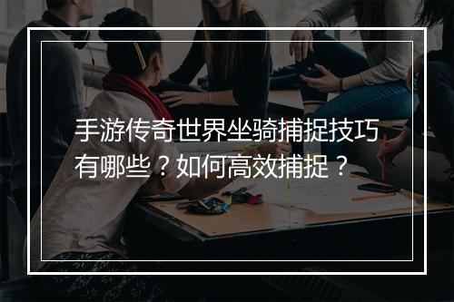 手游传奇世界坐骑捕捉技巧有哪些？如何高效捕捉？