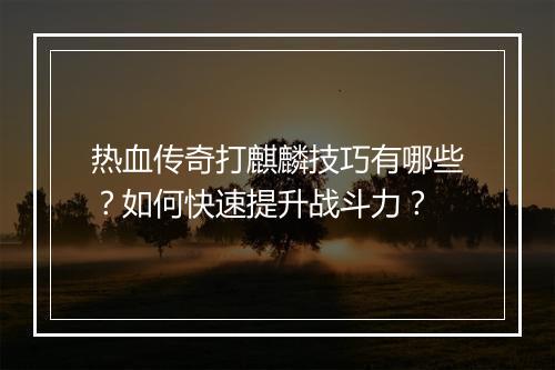 热血传奇打麒麟技巧有哪些？如何快速提升战斗力？