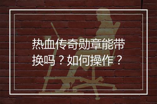热血传奇勋章能带换吗？如何操作？