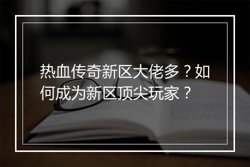 热血传奇新区大佬多？如何成为新区顶尖玩家？