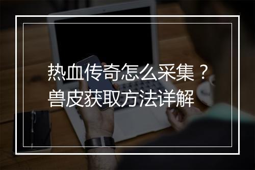 热血传奇怎么采集？兽皮获取方法详解