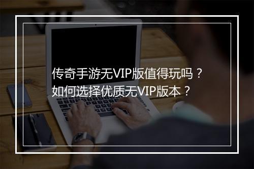 传奇手游无VIP版值得玩吗?如何选择优质无VIP版本?