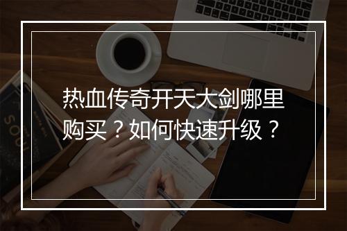 热血传奇开天大剑哪里购买？如何快速升级？
