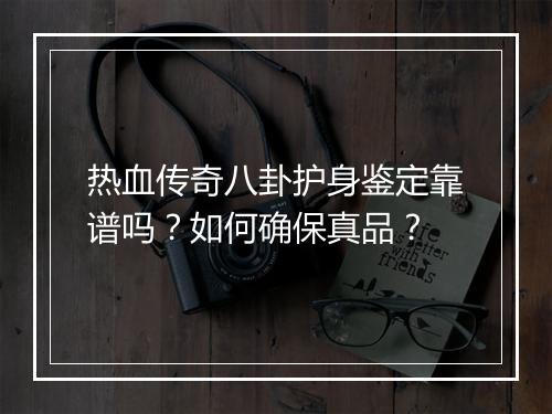 热血传奇八卦护身鉴定靠谱吗？如何确保真品？