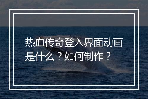 热血传奇登入界面动画是什么？如何制作？
