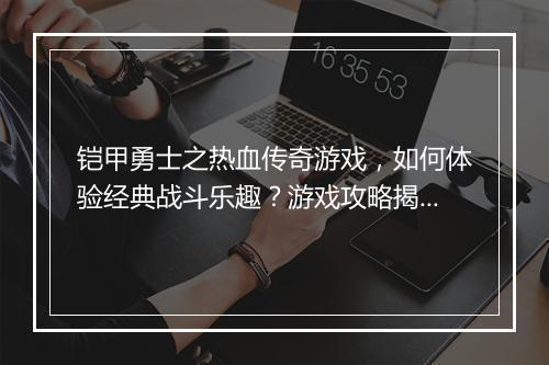 铠甲勇士之热血传奇游戏，如何体验经典战斗乐趣？游戏攻略揭秘！