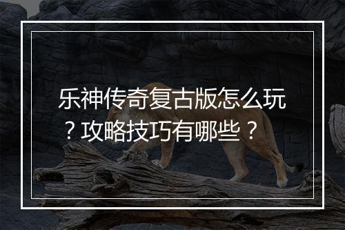 乐神传奇复古版怎么玩？攻略技巧有哪些？
