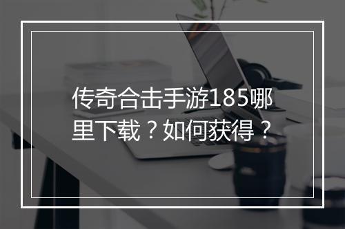 传奇合击手游185哪里下载？如何获得？