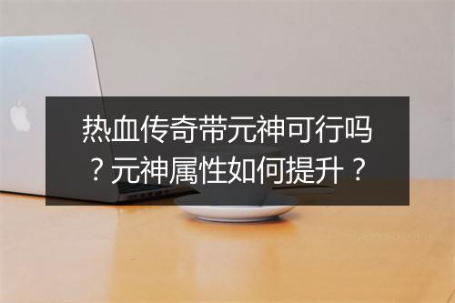 热血传奇带元神可行吗？元神属性如何提升？