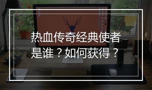 热血传奇经典使者是谁？如何获得？