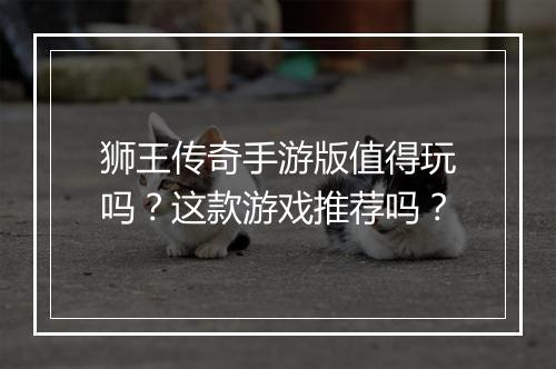 狮王传奇手游版值得玩吗？这款游戏推荐吗？