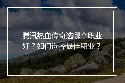 腾讯热血传奇选哪个职业好？如何选择最佳职业？
