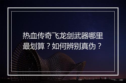 热血传奇飞龙剑武器哪里最划算？如何辨别真伪？