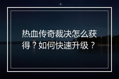 热血传奇裁决怎么获得？如何快速升级？