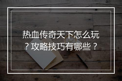 热血传奇天下怎么玩？攻略技巧有哪些？