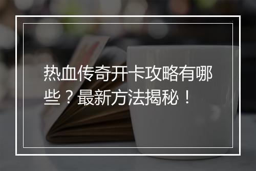 热血传奇开卡攻略有哪些?最新方法揭秘!