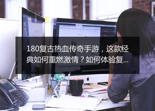 180复古热血传奇手游，这款经典如何重燃激情？如何体验复古魅力？