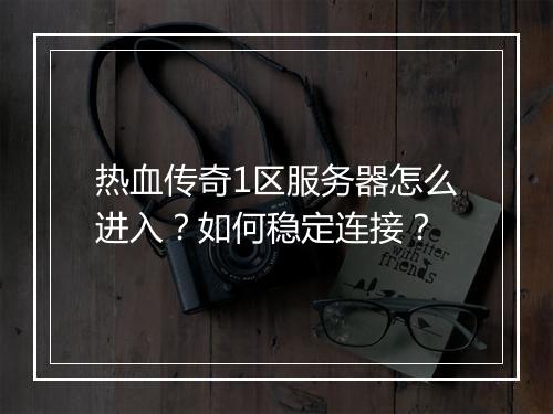 热血传奇1区服务器怎么进入？如何稳定连接？