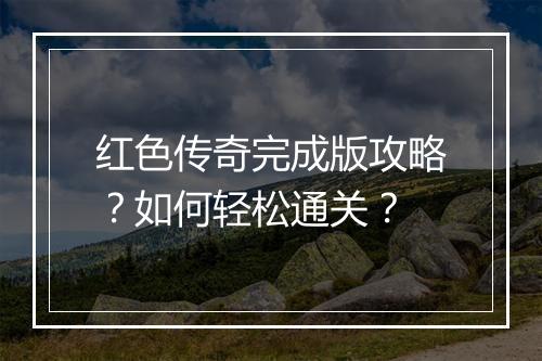 红色传奇完成版攻略？如何轻松通关？