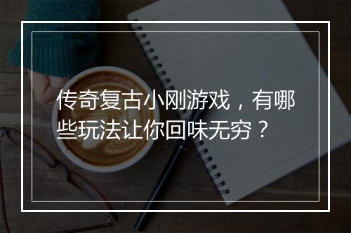 传奇复古小刚游戏，有哪些玩法让你回味无穷？