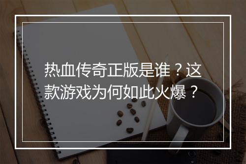 热血传奇正版是谁？这款游戏为何如此火爆？