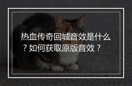热血传奇回城音效是什么？如何获取原版音效？