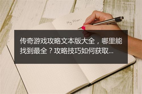 传奇游戏攻略文本版大全，哪里能找到最全？攻略技巧如何获取？