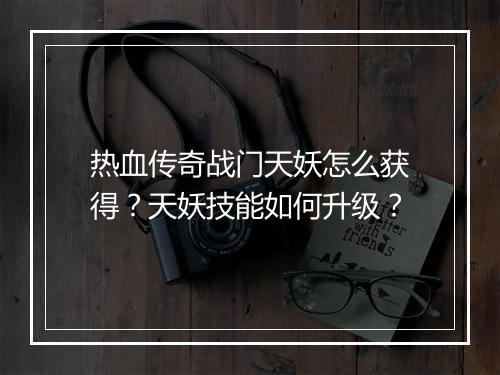 热血传奇战门天妖怎么获得？天妖技能如何升级？