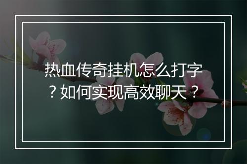 热血传奇挂机怎么打字？如何实现高效聊天？