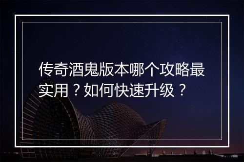 传奇酒鬼版本哪个攻略最实用？如何快速升级？