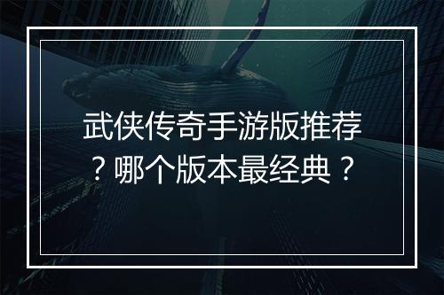 武侠传奇手游版推荐？哪个版本最经典？