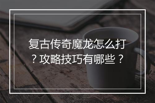 复古传奇魔龙怎么打？攻略技巧有哪些？