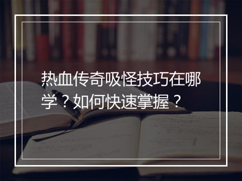 热血传奇吸怪技巧在哪学？如何快速掌握？