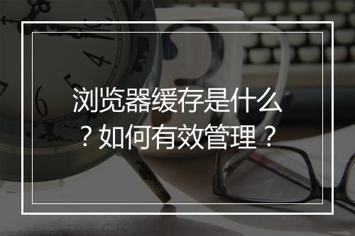 浏览器缓存是什么？如何有效管理？