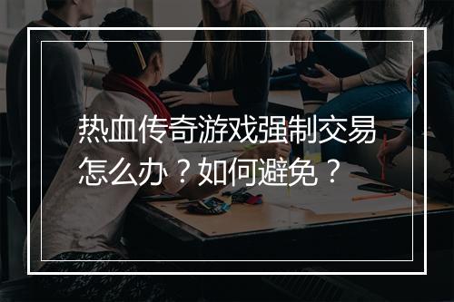 热血传奇游戏强制交易怎么办？如何避免？