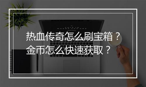 热血传奇怎么刷宝箱？金币怎么快速获取？