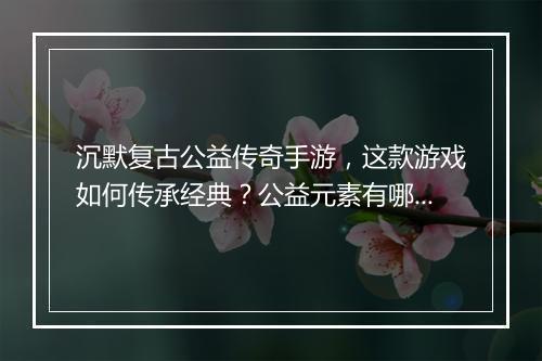 沉默复古公益传奇手游，这款游戏如何传承经典？公益元素有哪些？