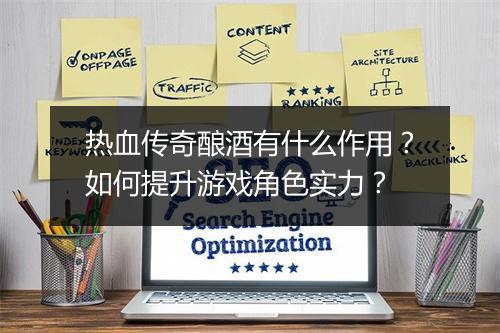 热血传奇酿酒有什么作用？如何提升游戏角色实力？