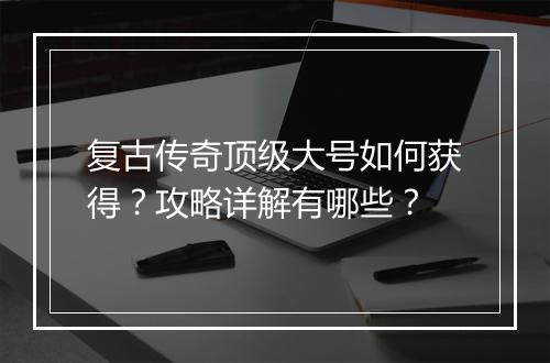 复古传奇顶级大号如何获得？攻略详解有哪些？