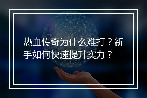 热血传奇为什么难打？新手如何快速提升实力？